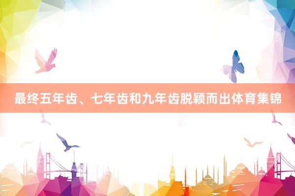 最终五年齿、七年齿和九年齿脱颖而出体育集锦