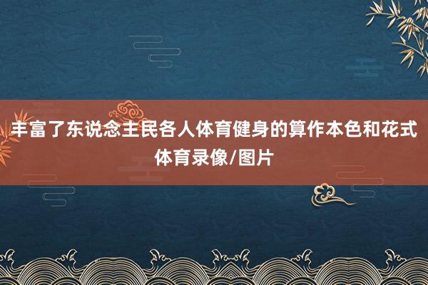 丰富了东说念主民各人体育健身的算作本色和花式体育录像/图片