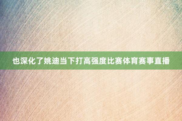也深化了姚迪当下打高强度比赛体育赛事直播