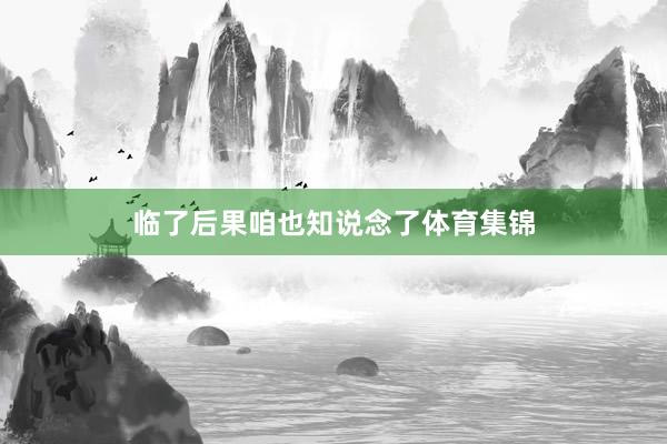 临了后果咱也知说念了体育集锦