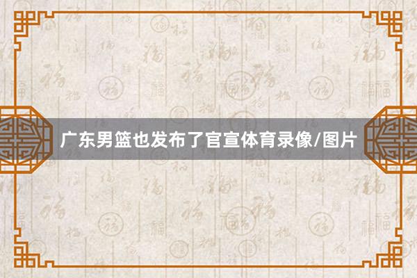 广东男篮也发布了官宣体育录像/图片
