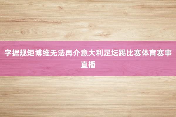 字据规矩博维无法再介意大利足坛踢比赛体育赛事直播