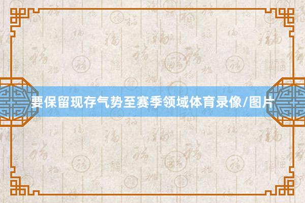 要保留现存气势至赛季领域体育录像/图片