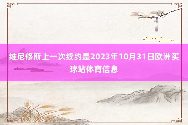维尼修斯上一次续约是2023年10月31日欧洲买球站体育信息