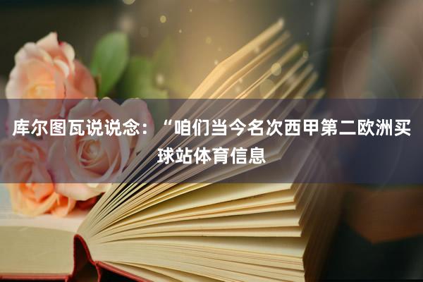 库尔图瓦说说念：“咱们当今名次西甲第二欧洲买球站体育信息