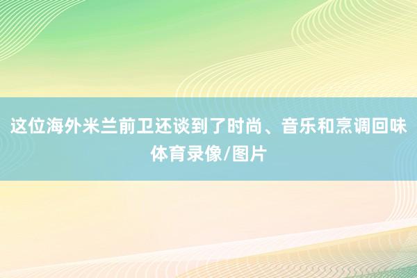 这位海外米兰前卫还谈到了时尚、音乐和烹调回味体育录像/图片