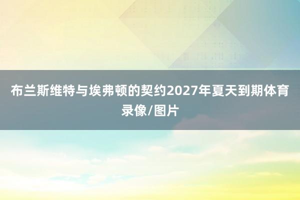 布兰斯维特与埃弗顿的契约2027年夏天到期体育录像/图片