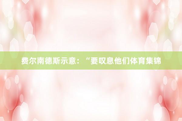 费尔南德斯示意：“要叹息他们体育集锦