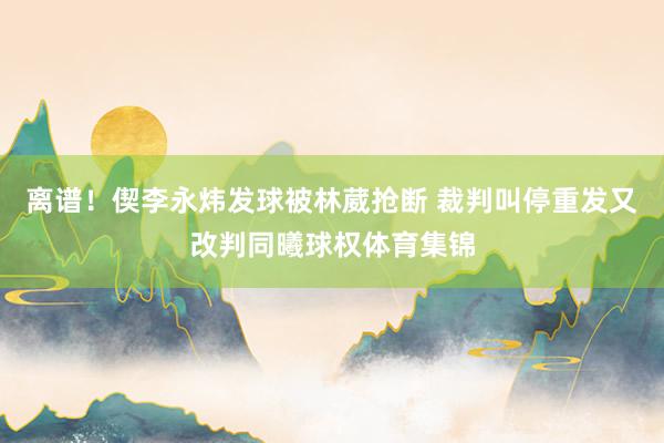 离谱！偰李永炜发球被林葳抢断 裁判叫停重发又改判同曦球权体育集锦