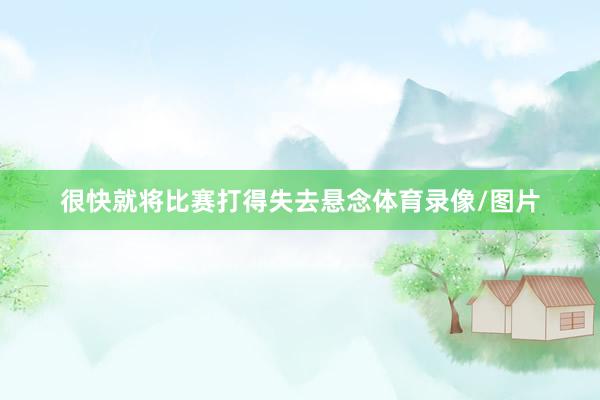 很快就将比赛打得失去悬念体育录像/图片