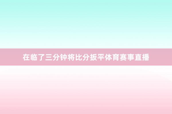 在临了三分钟将比分扳平体育赛事直播