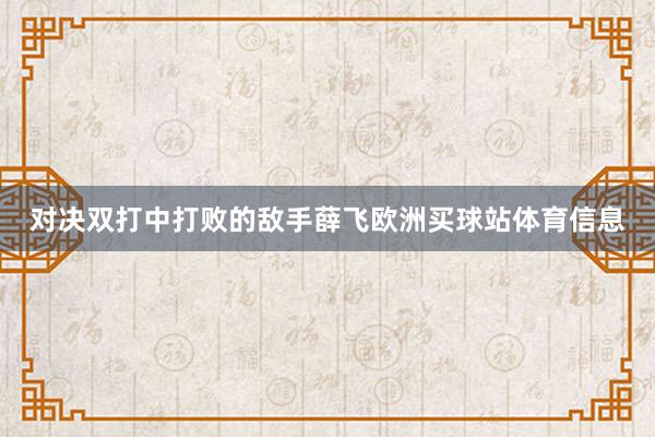 对决双打中打败的敌手薛飞欧洲买球站体育信息