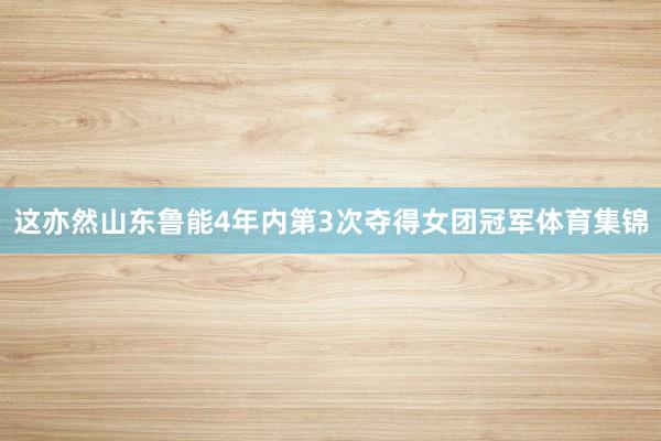 这亦然山东鲁能4年内第3次夺得女团冠军体育集锦