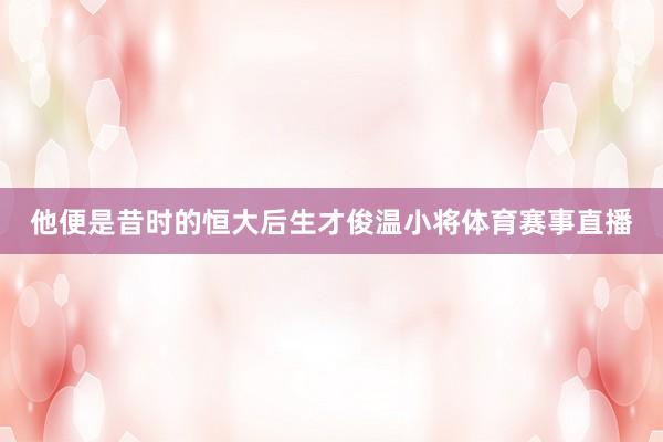 他便是昔时的恒大后生才俊温小将体育赛事直播