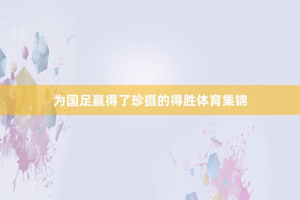 为国足赢得了珍摄的得胜体育集锦