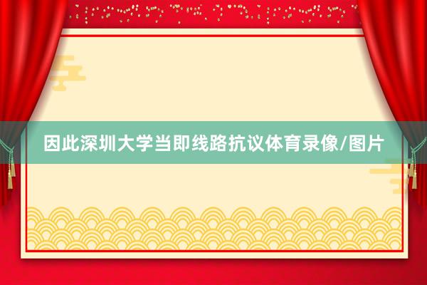 因此深圳大学当即线路抗议体育录像/图片