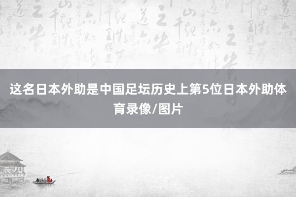 这名日本外助是中国足坛历史上第5位日本外助体育录像/图片
