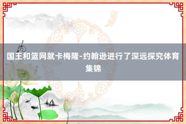 国王和篮网就卡梅隆-约翰逊进行了深远探究体育集锦