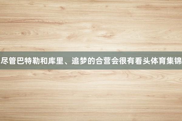 尽管巴特勒和库里、追梦的合营会很有看头体育集锦