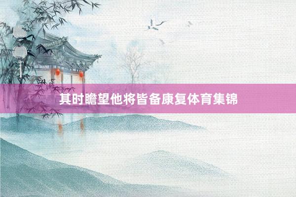其时瞻望他将皆备康复体育集锦