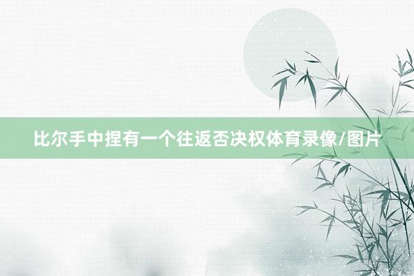比尔手中捏有一个往返否决权体育录像/图片