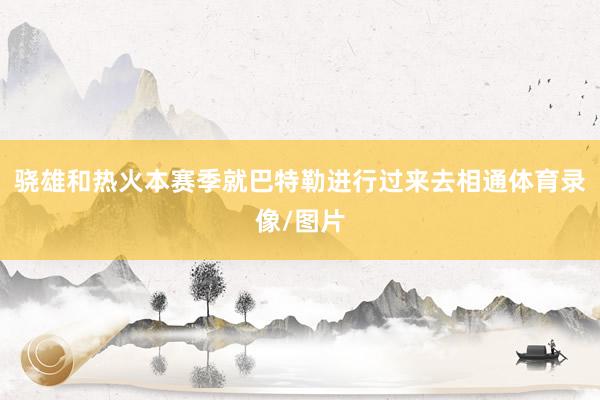 骁雄和热火本赛季就巴特勒进行过来去相通体育录像/图片