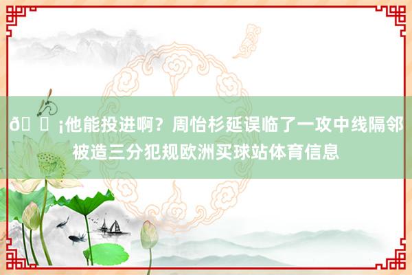 😡他能投进啊？周怡杉延误临了一攻中线隔邻被造三分犯规欧洲买球