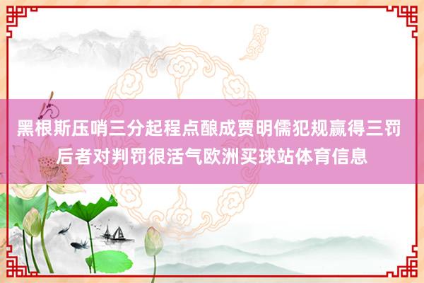 黑根斯压哨三分起程点酿成贾明儒犯规赢得三罚 后者对判罚很活气