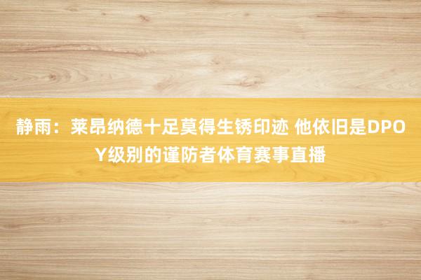 静雨：莱昂纳德十足莫得生锈印迹 他依旧是DPOY级别的谨防者