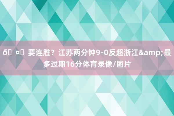 🤔要连胜？江苏两分钟9-0反超浙江&最多过期16分体