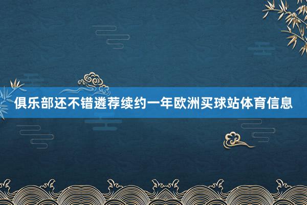 俱乐部还不错遴荐续约一年欧洲买球站体育信息
