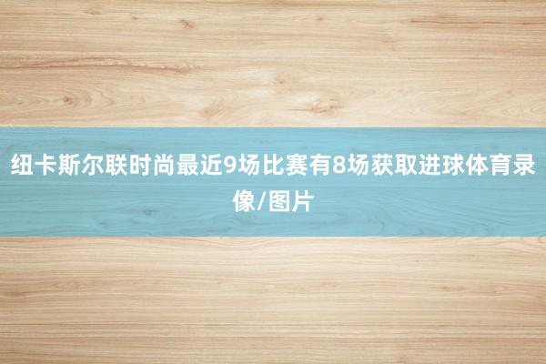 纽卡斯尔联时尚最近9场比赛有8场获取进球体育录像/图片
