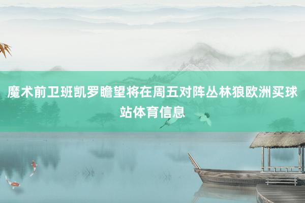 魔术前卫班凯罗瞻望将在周五对阵丛林狼欧洲买球站体育信息