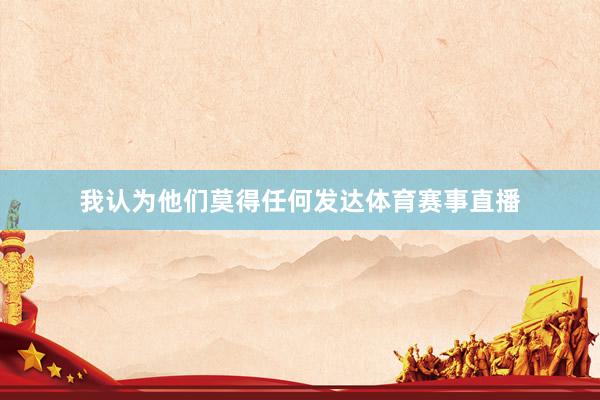 我认为他们莫得任何发达体育赛事直播