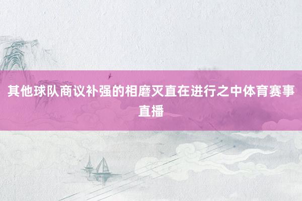 其他球队商议补强的相磨灭直在进行之中体育赛事直播