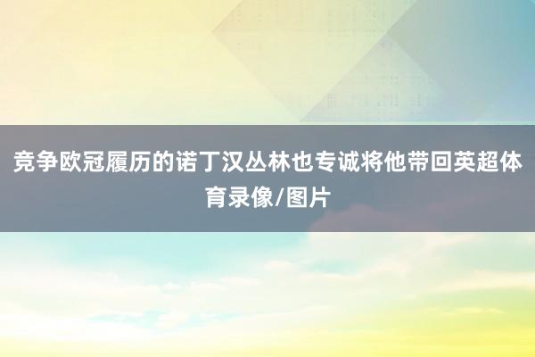 竞争欧冠履历的诺丁汉丛林也专诚将他带回英超体育录像/图片