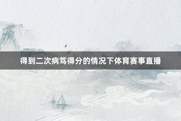 得到二次病笃得分的情况下体育赛事直播