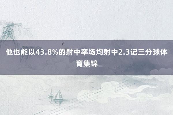 他也能以43.8%的射中率场均射中2.3记三分球体育集锦