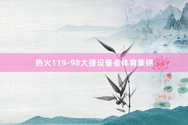 热火119-98大捷设备者体育集锦