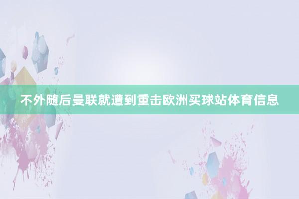 不外随后曼联就遭到重击欧洲买球站体育信息