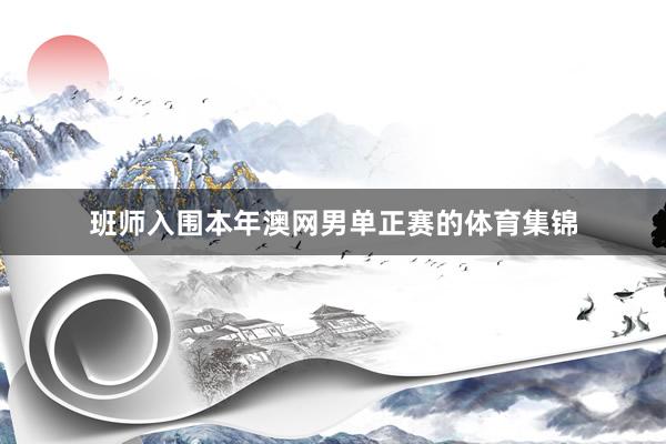班师入围本年澳网男单正赛的体育集锦