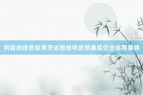 阿森纳球员哈弗茨试图抢夺皮球赓续伏击体育集锦