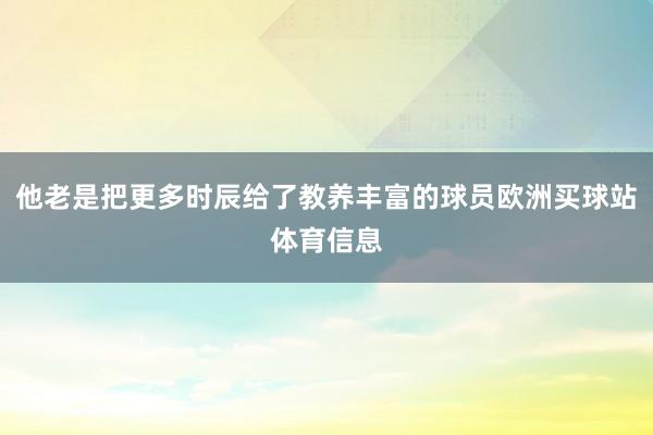 他老是把更多时辰给了教养丰富的球员欧洲买球站体育信息