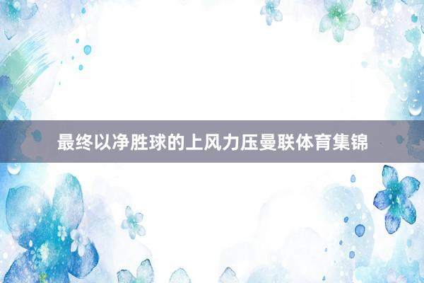 最终以净胜球的上风力压曼联体育集锦