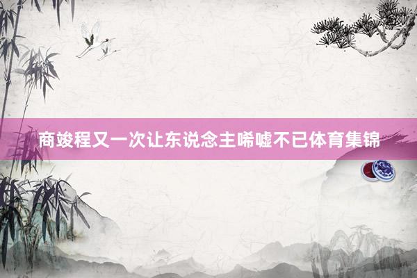 商竣程又一次让东说念主唏嘘不已体育集锦
