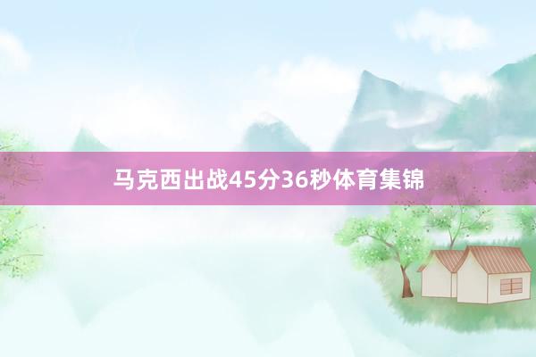 马克西出战45分36秒体育集锦