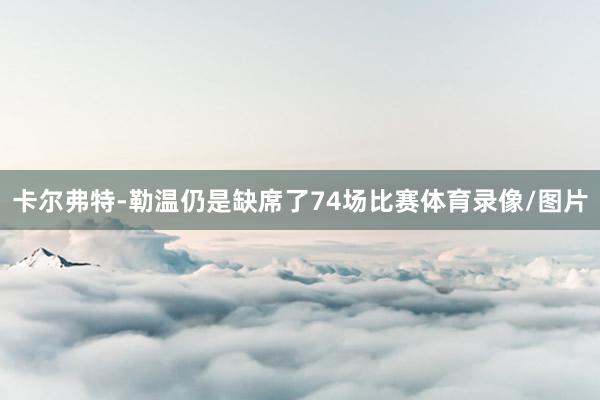 卡尔弗特-勒温仍是缺席了74场比赛体育录像/图片