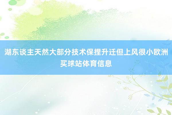 湖东谈主天然大部分技术保捏升迁但上风很小欧洲买球站体育信息