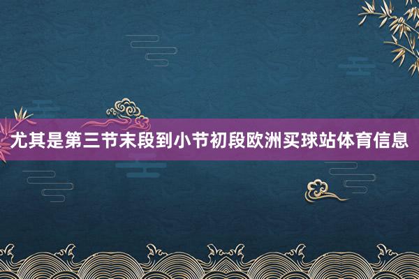 尤其是第三节末段到小节初段欧洲买球站体育信息