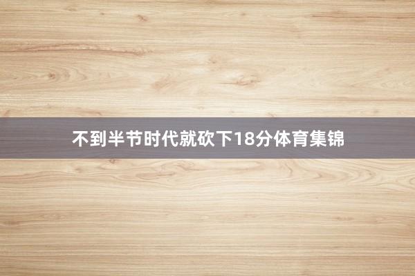不到半节时代就砍下18分体育集锦